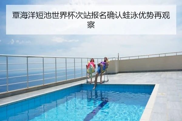 覃海洋短池世界杯次站报名确认蛙泳优势再观察