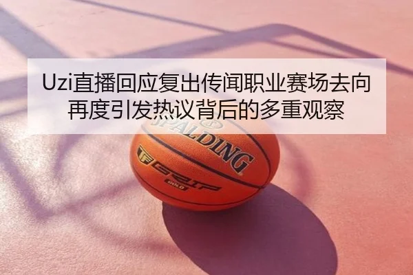 Uzi直播回应复出传闻职业赛场去向再度引发热议背后的多重观察